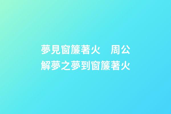 夢見窗簾著火　周公解夢之夢到窗簾著火